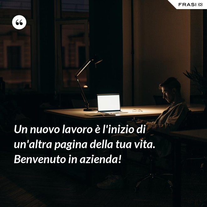 Un nuovo lavoro è l'inizio di un'altra pagina della tua vita. Benvenuto in azienda! - Anonimo