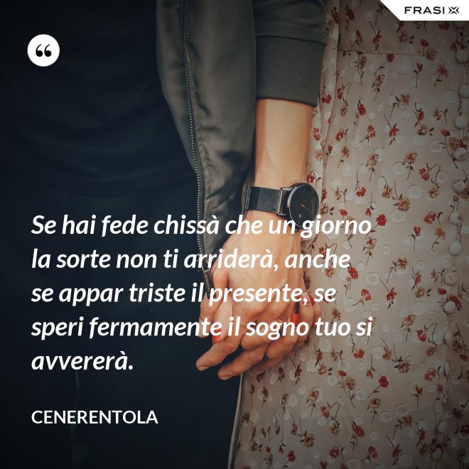 Se hai fede chissà che un giorno la sorte non ti arriderà, anche se appar triste il presente, se speri fermamente il sogno tuo si avvererà. - CENERENTOLA