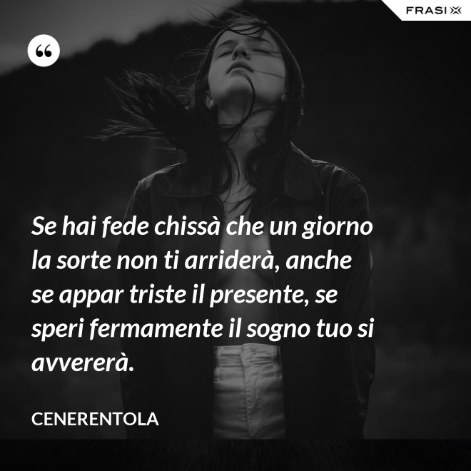 Se hai fede chissà che un giorno la sorte non ti arriderà, anche se appar triste il presente, se speri fermamente il sogno tuo si avvererà. - CENERENTOLA