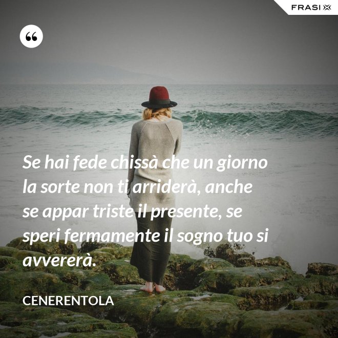 Se hai fede chissà che un giorno la sorte non ti arriderà, anche se appar triste il presente, se speri fermamente il sogno tuo si avvererà. - CENERENTOLA