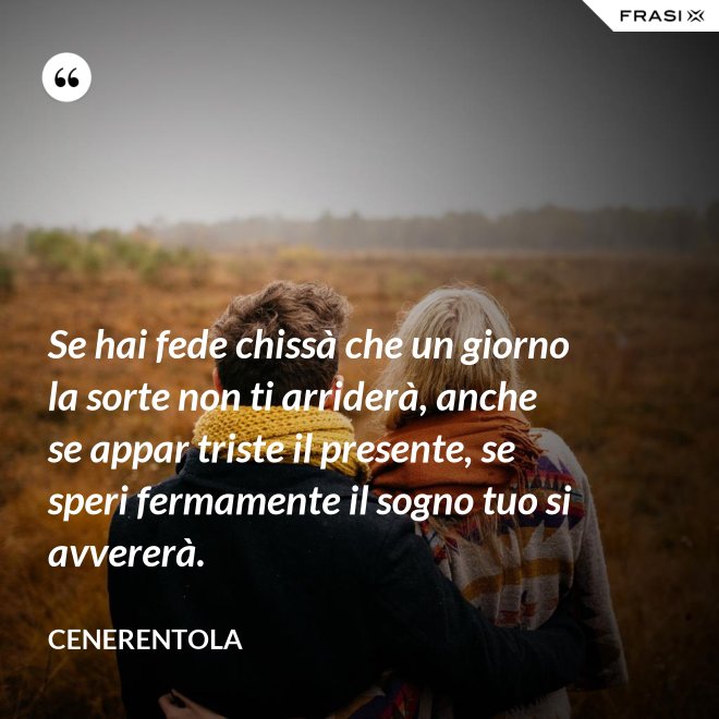 Se hai fede chissà che un giorno la sorte non ti arriderà, anche se appar triste il presente, se speri fermamente il sogno tuo si avvererà. - CENERENTOLA