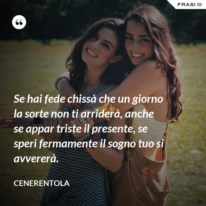 Se hai fede chissà che un giorno la sorte non ti arriderà, anche se appar triste il presente, se speri fermamente il sogno tuo si avvererà. - CENERENTOLA