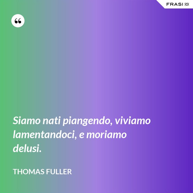 Siamo nati piangendo, viviamo lamentandoci, e moriamo delusi. - Thomas Fuller