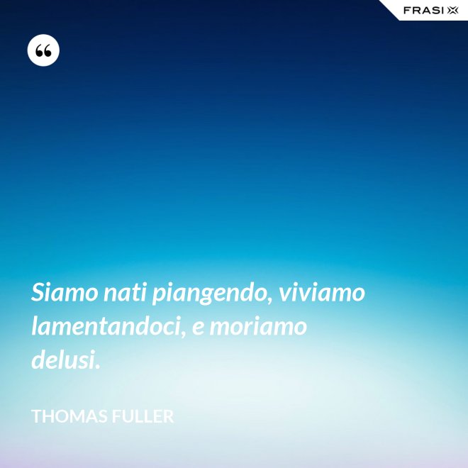 Siamo nati piangendo, viviamo lamentandoci, e moriamo delusi. - Thomas Fuller