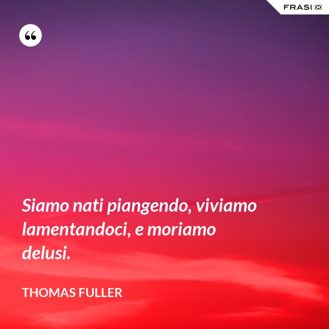 Siamo nati piangendo, viviamo lamentandoci, e moriamo delusi. - Thomas Fuller