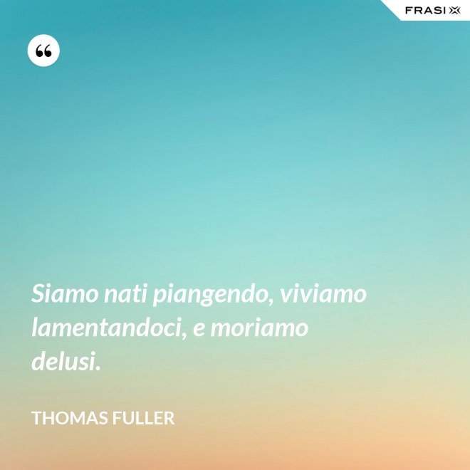 Siamo nati piangendo, viviamo lamentandoci, e moriamo delusi. - Thomas Fuller