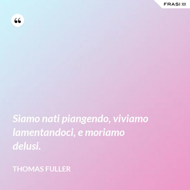 Siamo nati piangendo, viviamo lamentandoci, e moriamo delusi. - Thomas Fuller