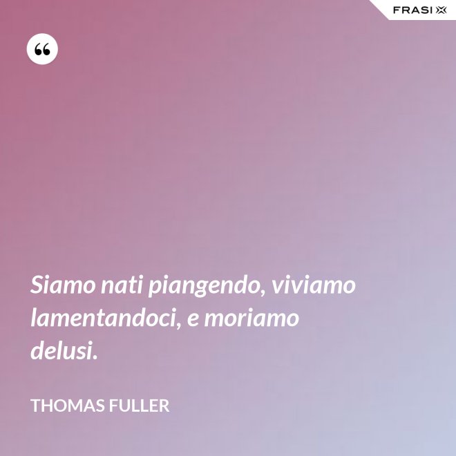 Siamo nati piangendo, viviamo lamentandoci, e moriamo delusi. - Thomas Fuller