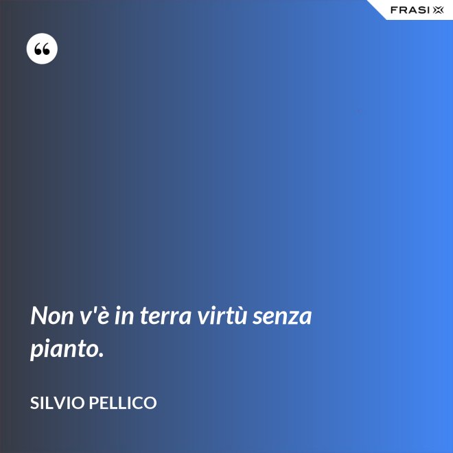 Non v'è in terra virtù senza pianto. - Silvio Pellico