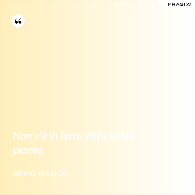 Non v'è in terra virtù senza pianto. - Silvio Pellico