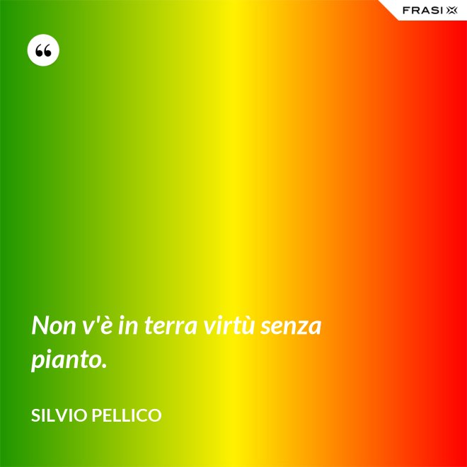Non v'è in terra virtù senza pianto. - Silvio Pellico