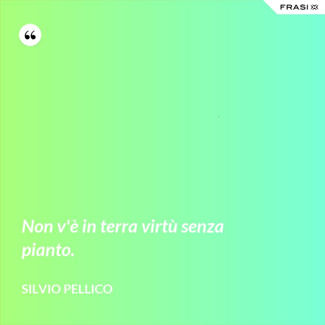 Non v'è in terra virtù senza pianto. - Silvio Pellico