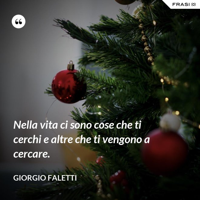 Nella vita ci sono cose che ti cerchi e altre che ti vengono a cercare. - Giorgio Faletti