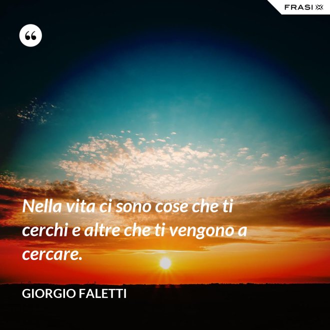 Nella vita ci sono cose che ti cerchi e altre che ti vengono a cercare. - Giorgio Faletti