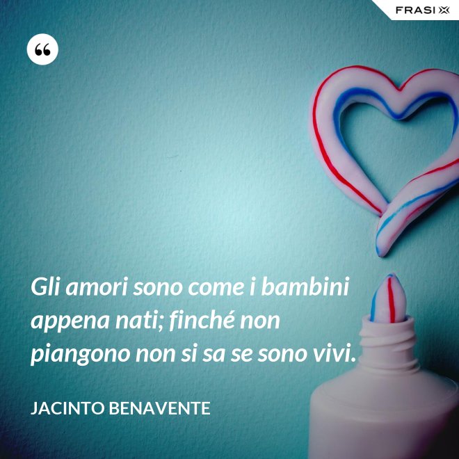 Gli amori sono come i bambini appena nati; finché non piangono non si sa se sono vivi. - Jacinto Benavente