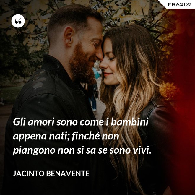Gli amori sono come i bambini appena nati; finché non piangono non si sa se sono vivi. - Jacinto Benavente