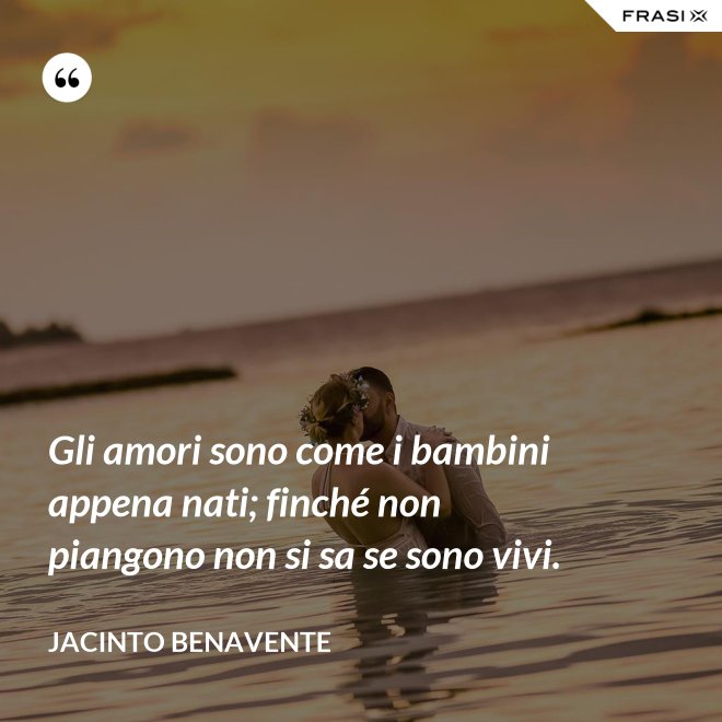 Gli amori sono come i bambini appena nati; finché non piangono non si sa se sono vivi. - Jacinto Benavente