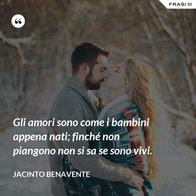 Gli amori sono come i bambini appena nati; finché non piangono non si sa se sono vivi. - Jacinto Benavente