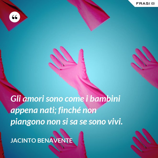 Gli amori sono come i bambini appena nati; finché non piangono non si sa se sono vivi. - Jacinto Benavente