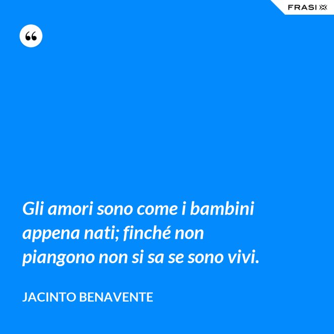 Gli amori sono come i bambini appena nati; finché non piangono non si sa se sono vivi. - Jacinto Benavente