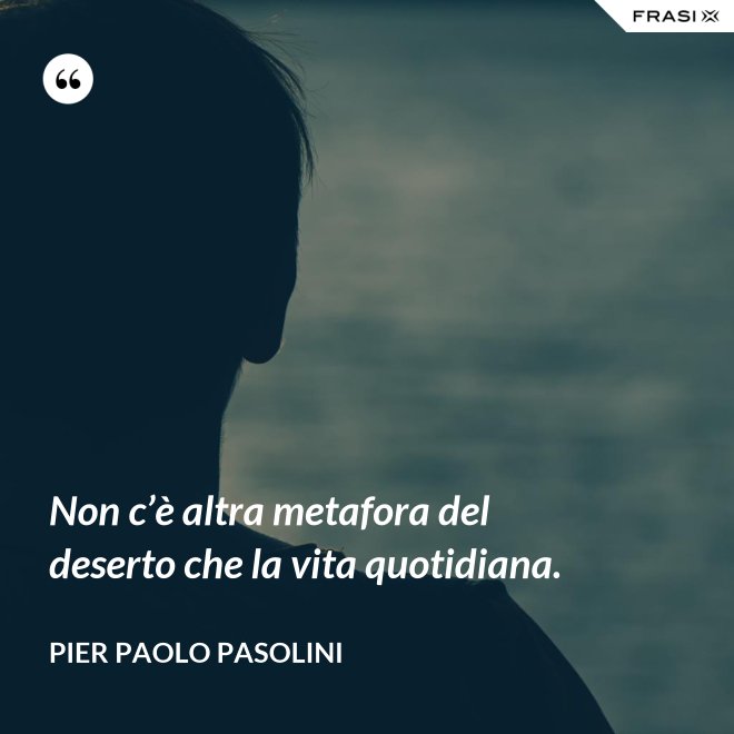 Non c’è altra metafora del deserto che la vita quotidiana. - Pier Paolo Pasolini