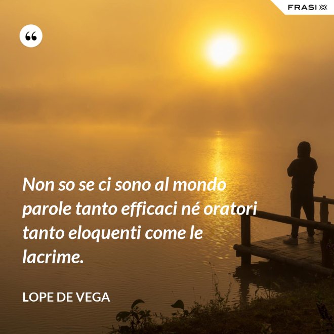 Non so se ci sono al mondo parole tanto efficaci né oratori tanto eloquenti come le lacrime. - Lope de Vega