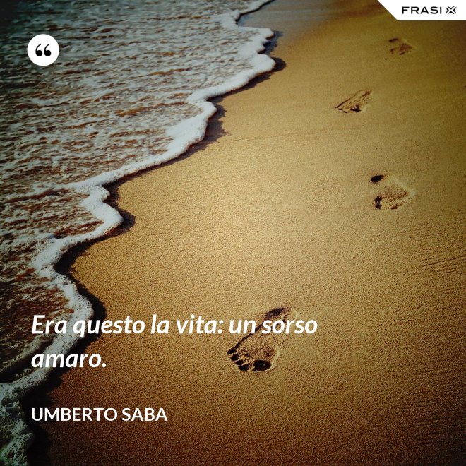 Era questo la vita: un sorso amaro. - Umberto Saba