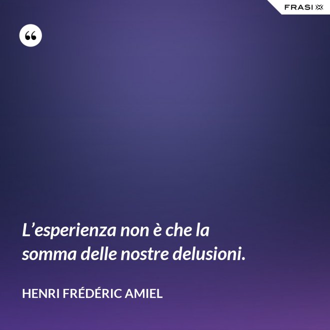 L’esperienza non è che la somma delle nostre delusioni. - Henri Frédéric Amiel