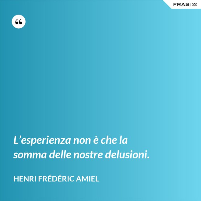 L’esperienza non è che la somma delle nostre delusioni. - Henri Frédéric Amiel