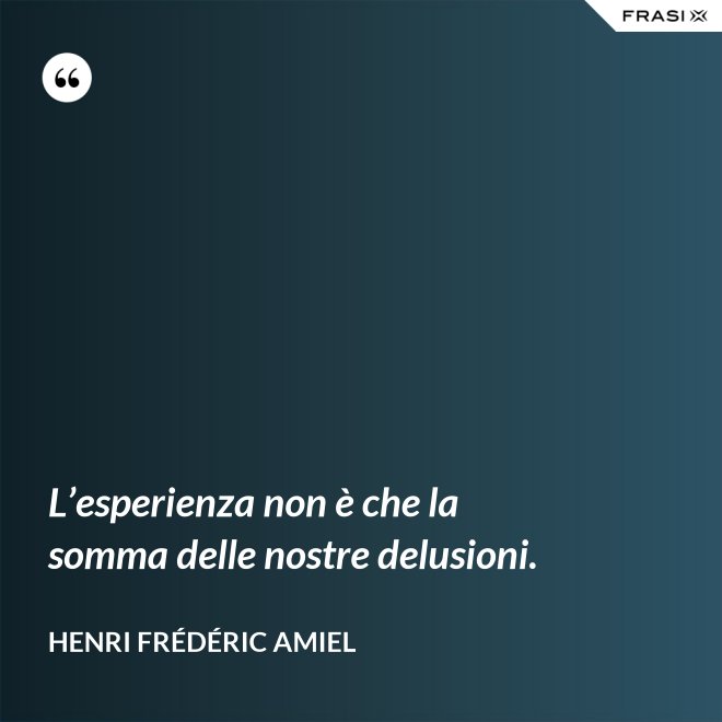 L’esperienza non è che la somma delle nostre delusioni. - Henri Frédéric Amiel
