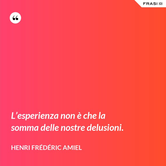 L’esperienza non è che la somma delle nostre delusioni. - Henri Frédéric Amiel