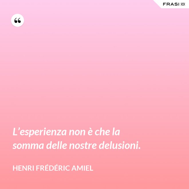 L’esperienza non è che la somma delle nostre delusioni. - Henri Frédéric Amiel