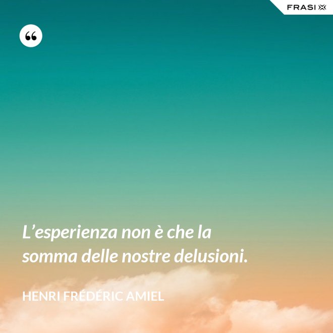 L’esperienza non è che la somma delle nostre delusioni. - Henri Frédéric Amiel