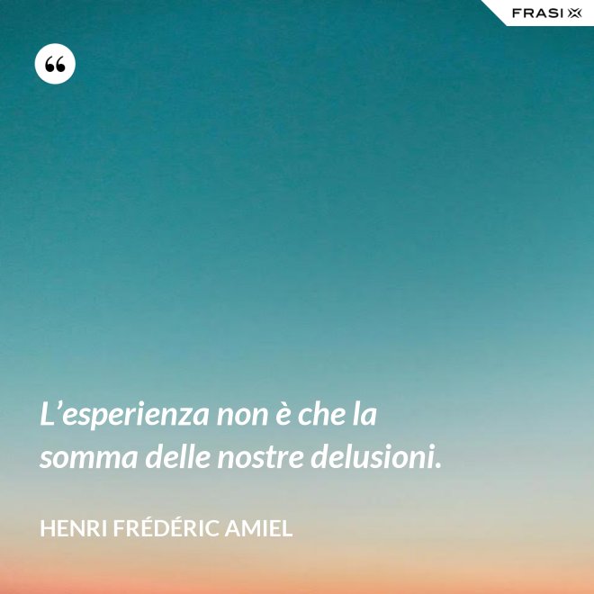 L’esperienza non è che la somma delle nostre delusioni. - Henri Frédéric Amiel