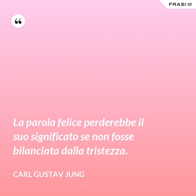 La parola felice perderebbe il suo significato se non fosse bilanciata dalla tristezza. - Carl Gustav Jung