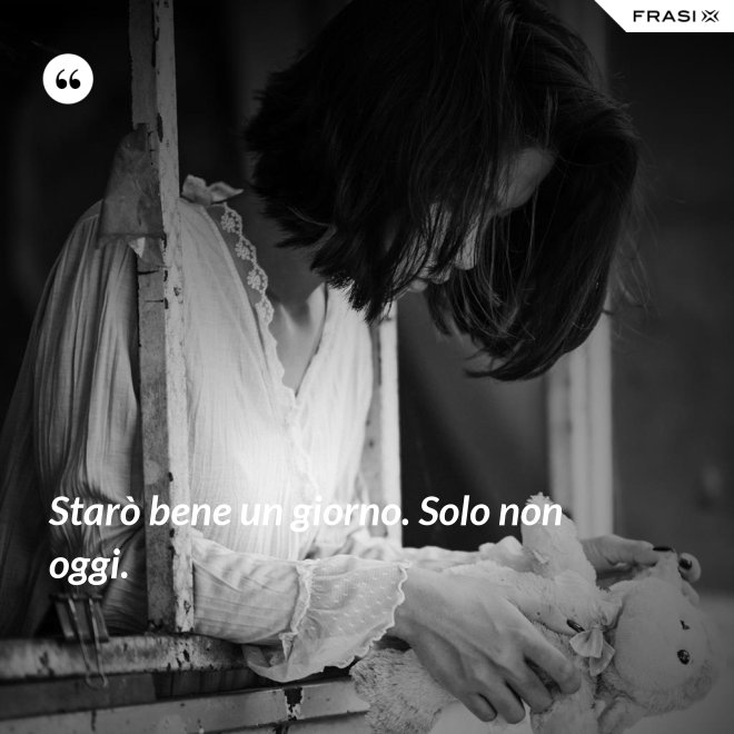 Starò bene un giorno. Solo non oggi. - Anonimo