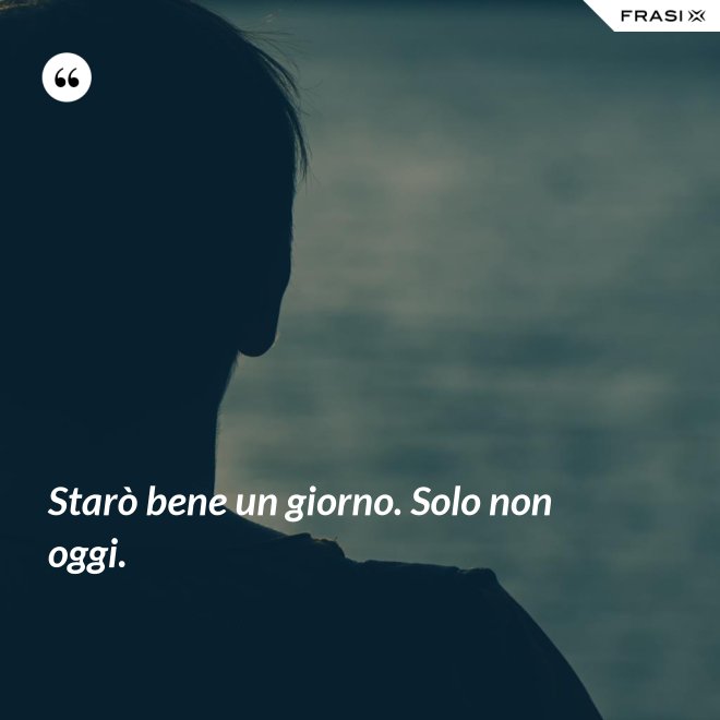 Starò bene un giorno. Solo non oggi. - Anonimo