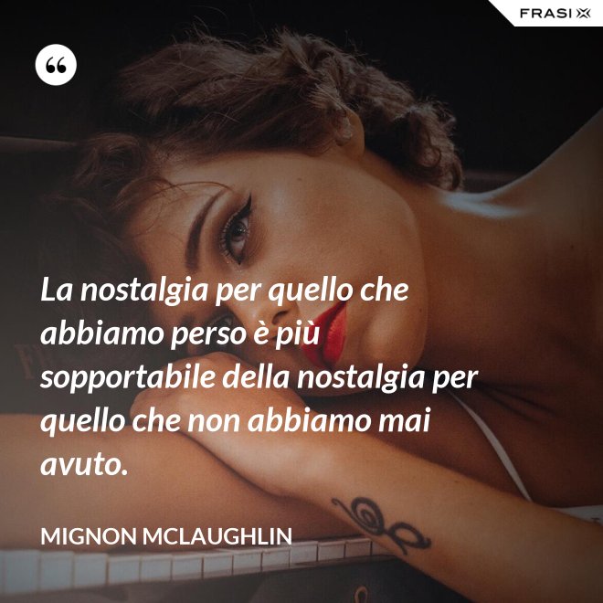 La nostalgia per quello che abbiamo perso è più sopportabile della nostalgia per quello che non abbiamo mai avuto. - Mignon Mclaughlin
