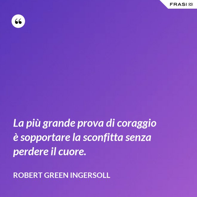 La più grande prova di coraggio è sopportare la sconfitta senza perdere il cuore. - Robert Green Ingersoll