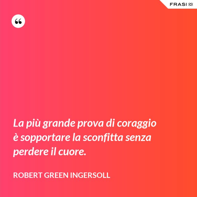 La più grande prova di coraggio è sopportare la sconfitta senza perdere il cuore. - Robert Green Ingersoll