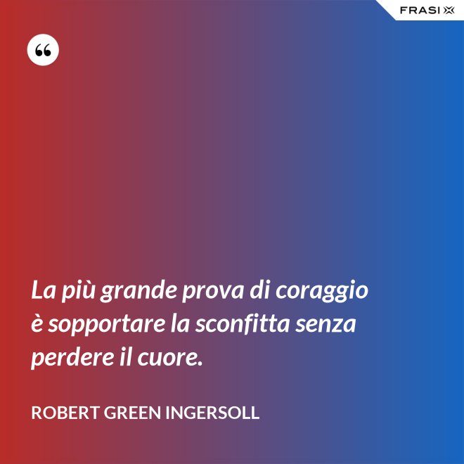 La più grande prova di coraggio è sopportare la sconfitta senza perdere il cuore. - Robert Green Ingersoll