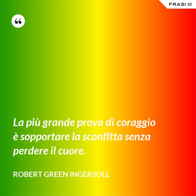 La più grande prova di coraggio è sopportare la sconfitta senza perdere il cuore. - Robert Green Ingersoll