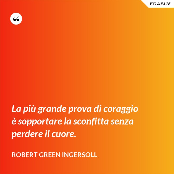La più grande prova di coraggio è sopportare la sconfitta senza perdere il cuore. - Robert Green Ingersoll