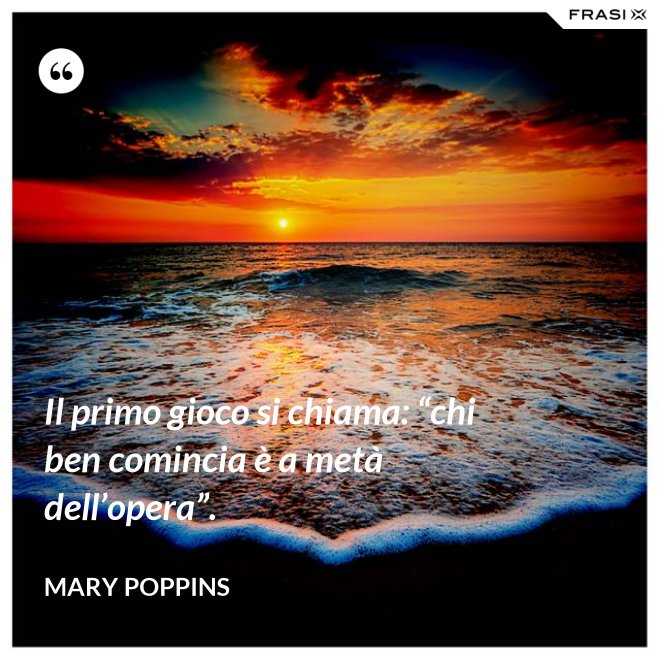 Il primo gioco si chiama: “chi ben comincia è a metà dell’opera”. - Mary Poppins