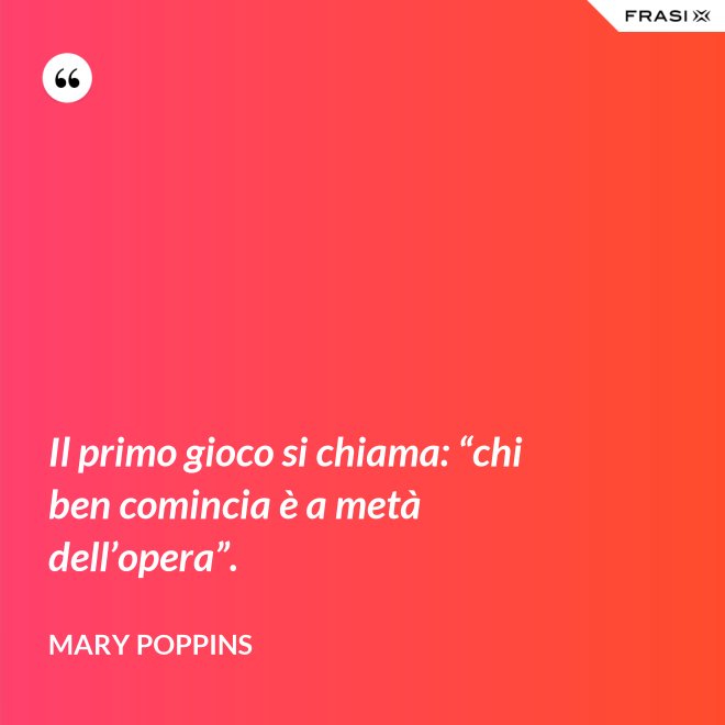Il primo gioco si chiama: “chi ben comincia è a metà dell’opera”. - Mary Poppins
