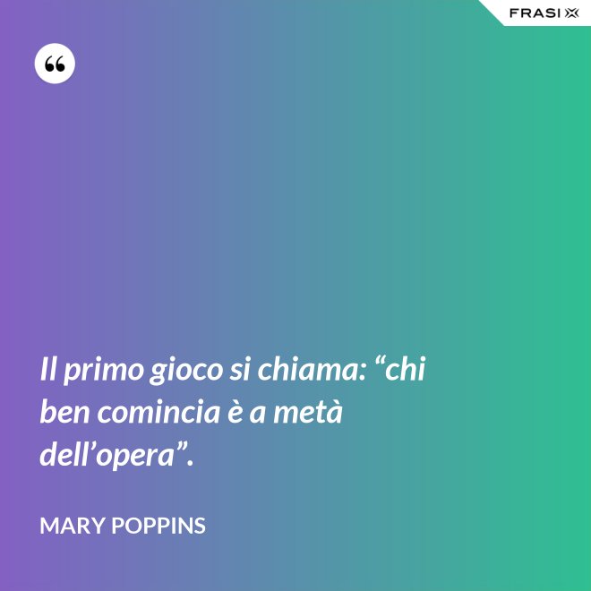 Il primo gioco si chiama: “chi ben comincia è a metà dell’opera”. - Mary Poppins