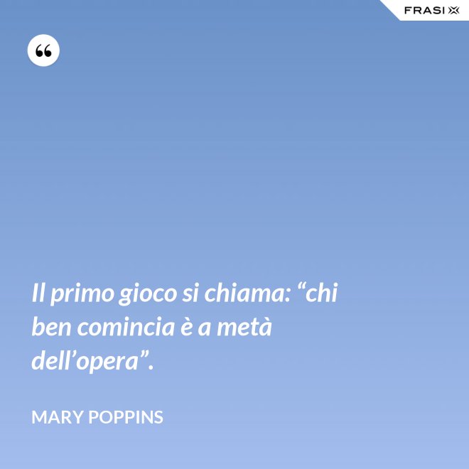 Il primo gioco si chiama: “chi ben comincia è a metà dell’opera”. - Mary Poppins