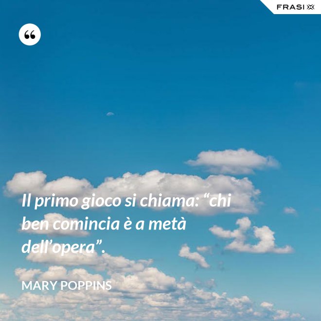 Il primo gioco si chiama: “chi ben comincia è a metà dell’opera”. - Mary Poppins