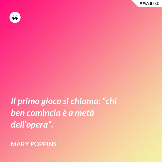 Il primo gioco si chiama: “chi ben comincia è a metà dell’opera”. - Mary Poppins