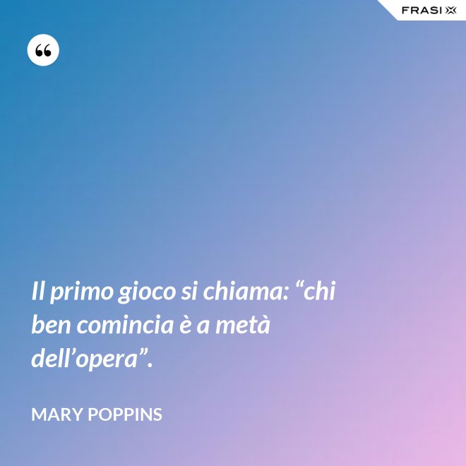 Il primo gioco si chiama: “chi ben comincia è a metà dell’opera”. - Mary Poppins